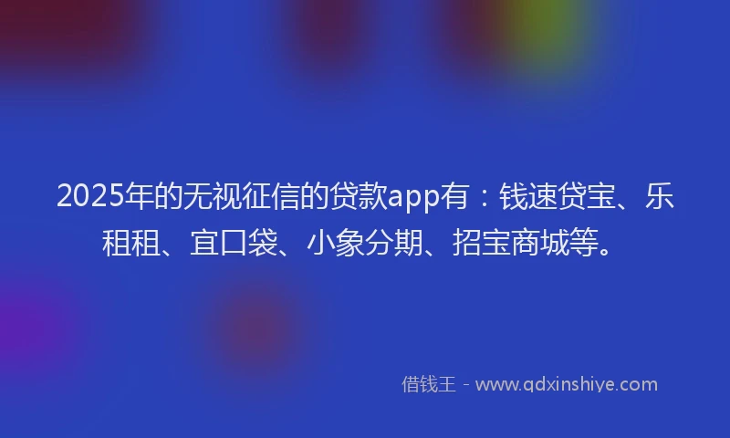 2025年的无视征信的贷款app有：钱速贷宝、乐租租、宜口袋、小象分期、招宝商城等。