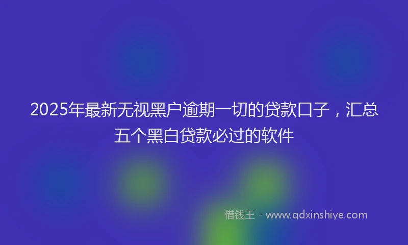 2025年最新无视黑户逾期一切的贷款口子，汇总五个黑白贷款必过的软件