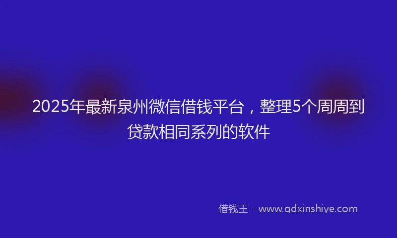2025年最新泉州微信借钱平台，整理5个周周到贷款相同系列的软件