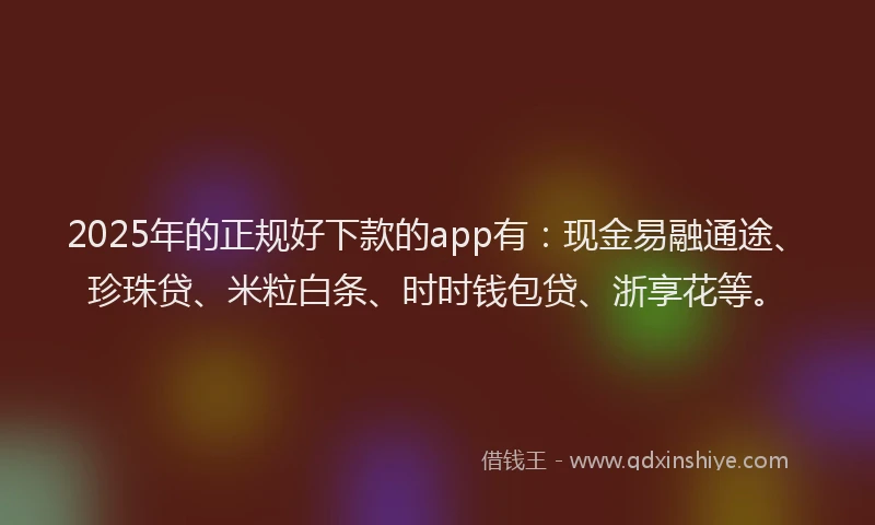 2025年的正规好下款的app有：现金易融通途、珍珠贷、米粒白条、时时钱包贷、浙享花等。