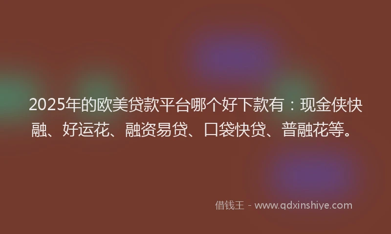 2025年的欧美贷款平台哪个好下款有：现金侠快融、好运花、融资易贷、口袋快贷、普融花等。