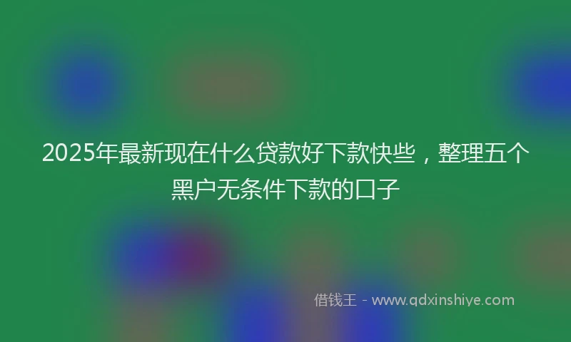 2025年最新现在什么贷款好下款快些，整理五个黑户无条件下款的口子