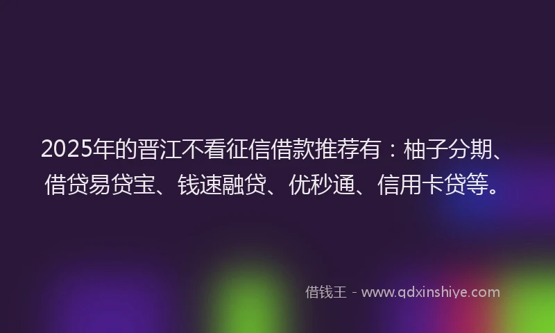 2025年的晋江不看征信借款推荐有：柚子分期、借贷易贷宝、钱速融贷、优秒通、信用卡贷等。