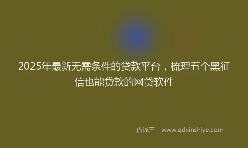 2025年最新无需条件的贷款平台，梳理五个黑征信也能贷款的网贷软件