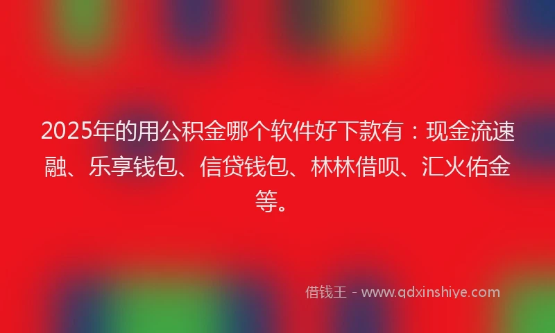 2025年的用公积金哪个软件好下款有：现金流速融、乐享钱包、信贷钱包、林林借呗、汇火佑金等。