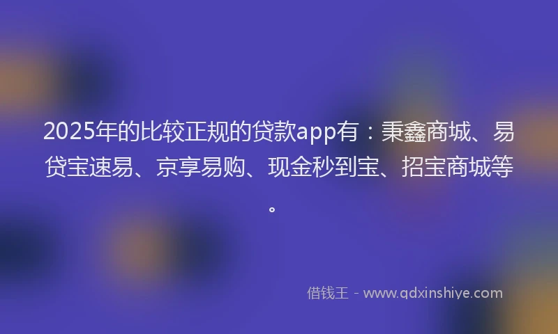 2025年的比较正规的贷款app有：秉鑫商城、易贷宝速易、京享易购、现金秒到宝、招宝商城等。