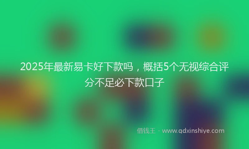 2025年最新易卡好下款吗，概括5个无视综合评分不足必下款口子