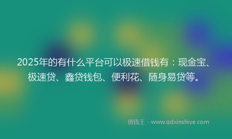 2025年的有什么平台可以极速借钱有：现金宝、极速贷、鑫贷钱包、便利花、随身易贷等。