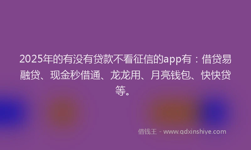 2025年的有没有贷款不看征信的app有：借贷易融贷、现金秒借通、龙龙用、月亮钱包、快快贷等。