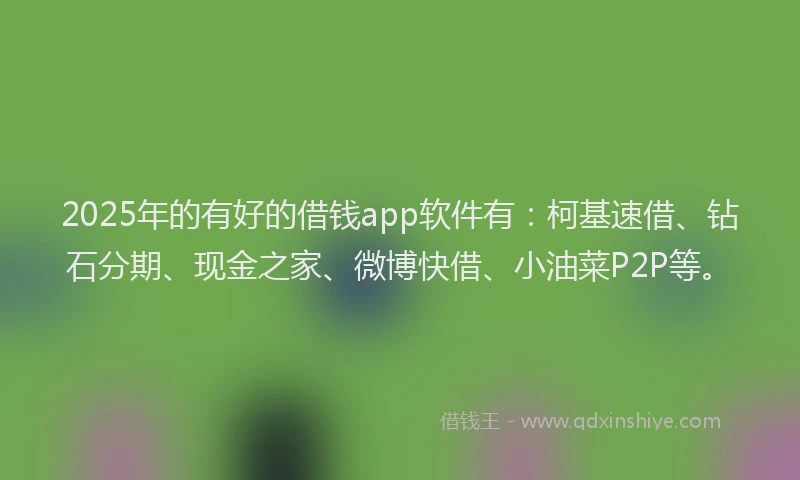 2025年的有好的借钱app软件有：柯基速借、钻石分期、现金之家、微博快借、小油菜P2P等。