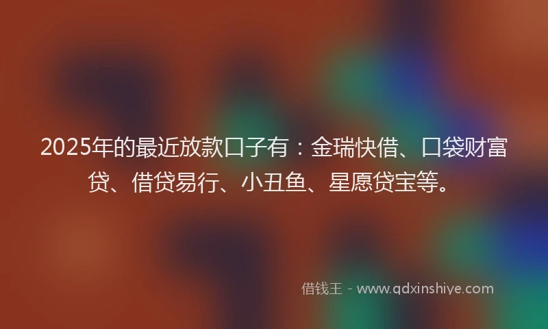 2025年的最近放款口子有：金瑞快借、口袋财富贷、借贷易行、小丑鱼、星愿贷宝等。