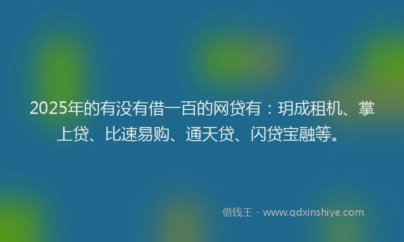 2025年的有没有借一百的网贷有：玥成租机、掌上贷、比速易购、通天贷、闪贷宝融等。