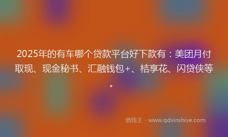 2025年的有车哪个贷款平台好下款有：美团月付取现、现金秘书、汇融钱包+、桔享花、闪贷侠等。