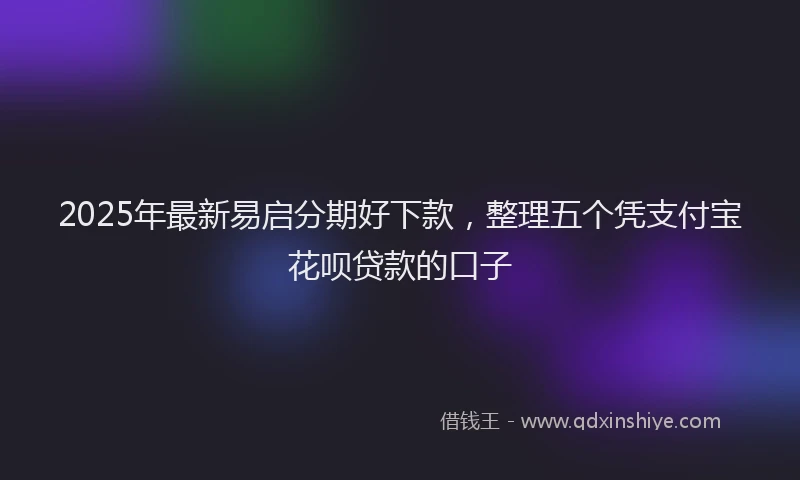 2025年最新易启分期好下款，整理五个凭支付宝花呗贷款的口子