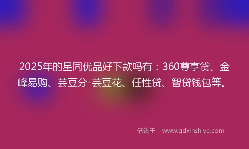 2025年的星同优品好下款吗有：360尊享贷、金峰易购、芸豆分-芸豆花、任性贷、智贷钱包等。