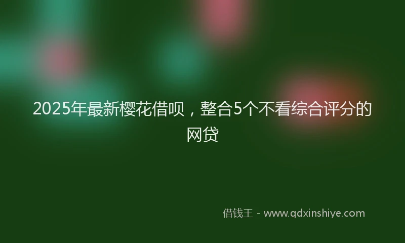 2025年最新樱花借呗，整合5个不看综合评分的网贷