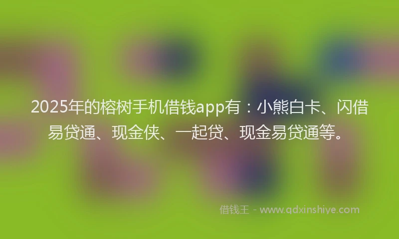 2025年的榕树手机借钱app有：小熊白卡、闪借易贷通、现金侠、一起贷、现金易贷通等。