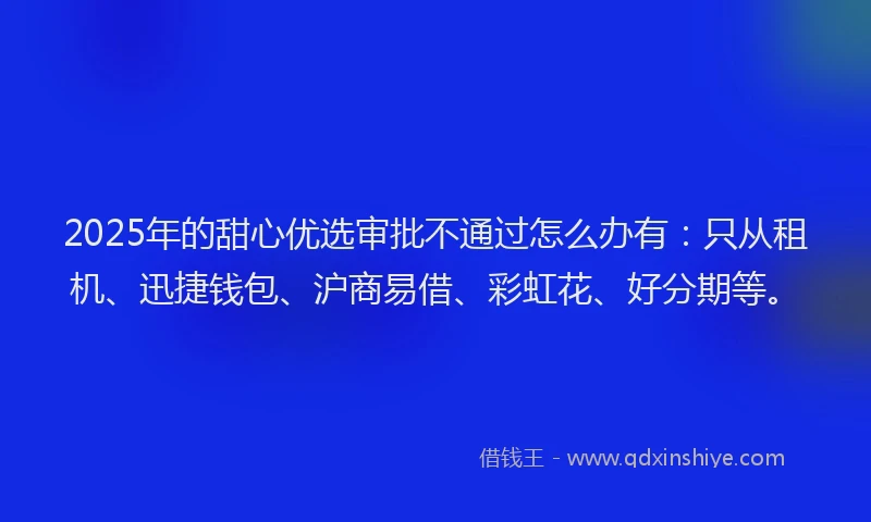 2025年的甜心优选审批不通过怎么办有：只从租机、迅捷钱包、沪商易借、彩虹花、好分期等。