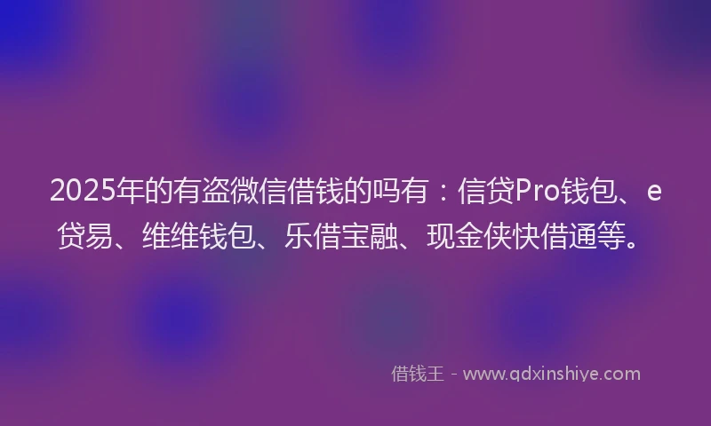 2025年的有盗微信借钱的吗有：信贷Pro钱包、e贷易、维维钱包、乐借宝融、现金侠快借通等。