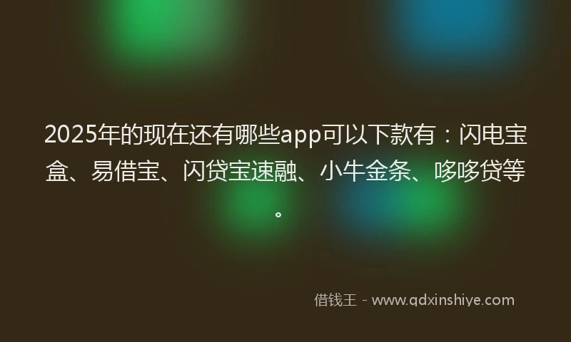2025年的现在还有哪些app可以下款有：闪电宝盒、易借宝、闪贷宝速融、小牛金条、哆哆贷等。
