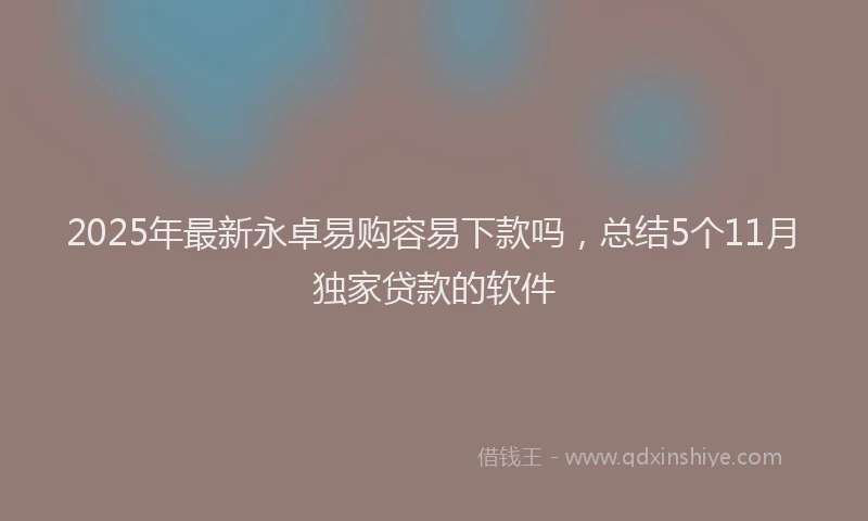 2025年最新永卓易购容易下款吗，总结5个11月独家贷款的软件