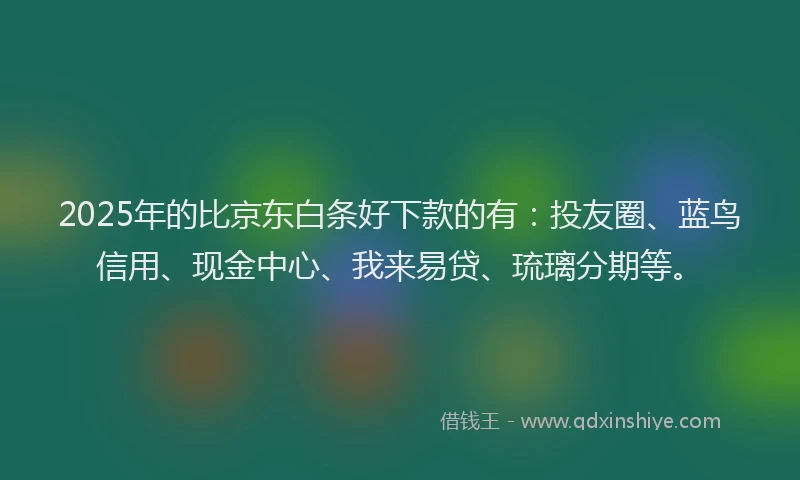 2025年的比京东白条好下款的有：投友圈、蓝鸟信用、现金中心、我来易贷、琉璃分期等。