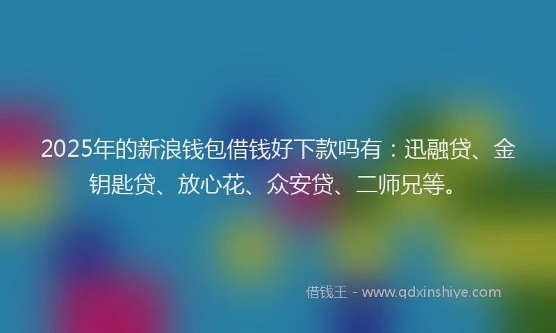 2025年的新浪钱包借钱好下款吗有：迅融贷、金钥匙贷、放心花、众安贷、二师兄等。