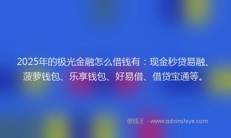 2025年的极光金融怎么借钱有：现金秒贷易融、菠萝钱包、乐享钱包、好易借、借贷宝通等。