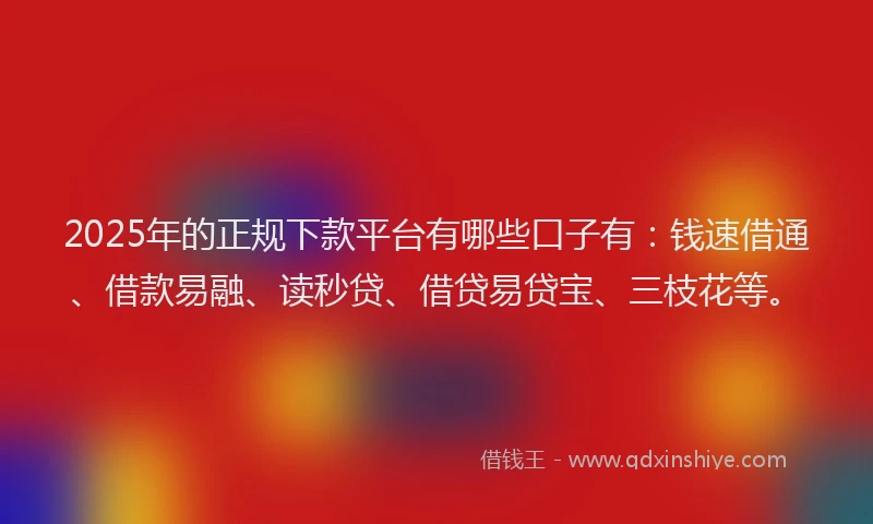 2025年的正规下款平台有哪些口子有：钱速借通、借款易融、读秒贷、借贷易贷宝、三枝花等。