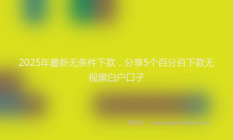 2025年最新无条件下款，分享5个百分百下款无视黑白户口子