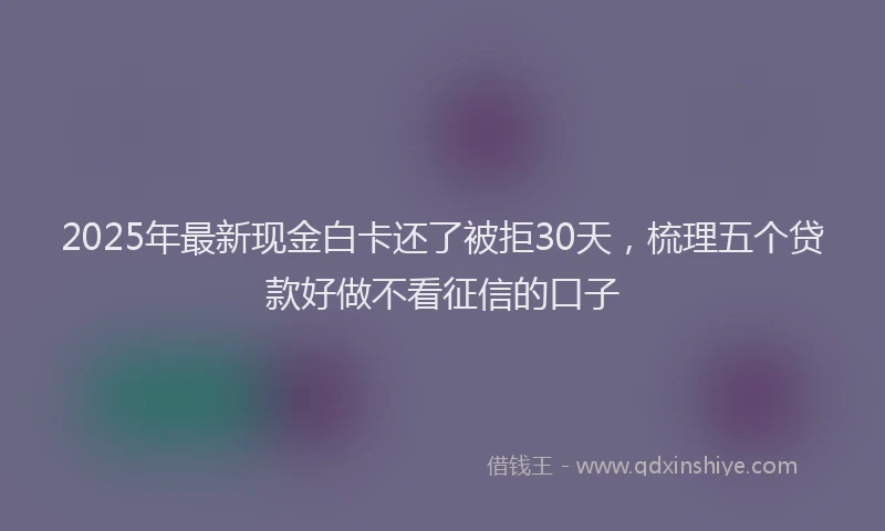 2025年最新现金白卡还了被拒30天，梳理五个贷款好做不看征信的口子