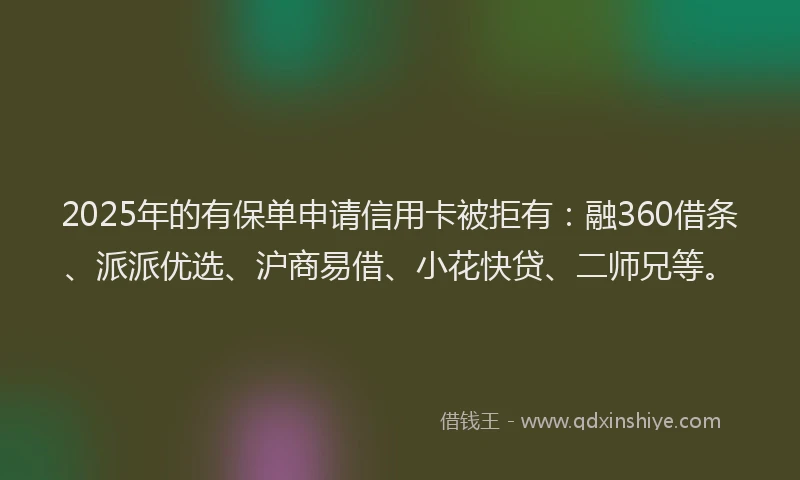 2025年的有保单申请信用卡被拒有：融360借条、派派优选、沪商易借、小花快贷、二师兄等。