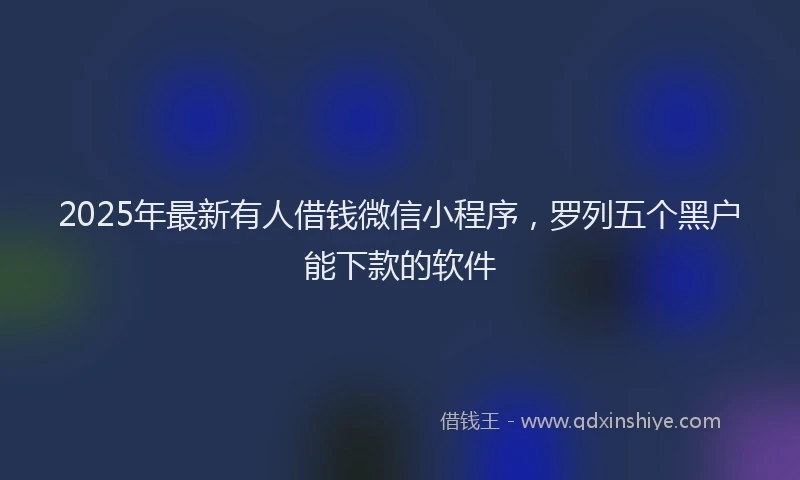 2025年最新有人借钱微信小程序，罗列五个黑户能下款的软件