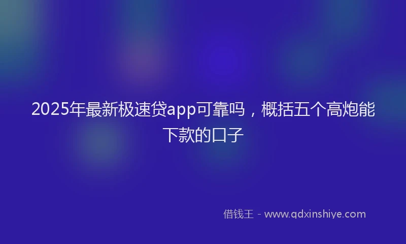 2025年最新极速贷app可靠吗，概括五个高炮能下款的口子