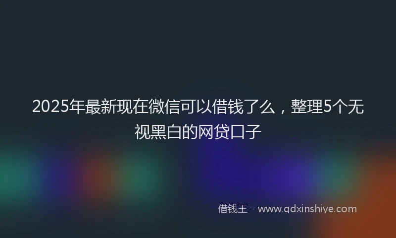 2025年最新现在微信可以借钱了么，整理5个无视黑白的网贷口子