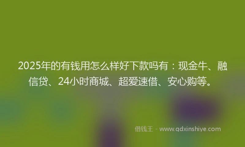 2025年的有钱用怎么样好下款吗有：现金牛、融信贷、24小时商城、超爱速借、安心购等。