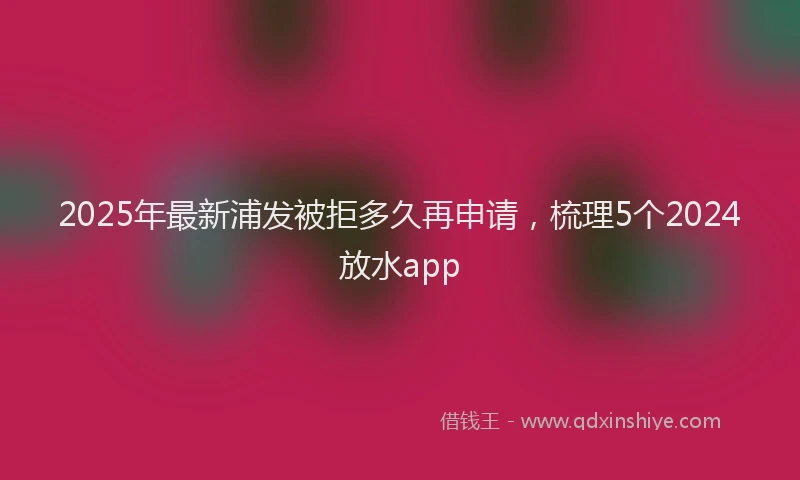 2025年最新浦发被拒多久再申请，梳理5个2024放水app