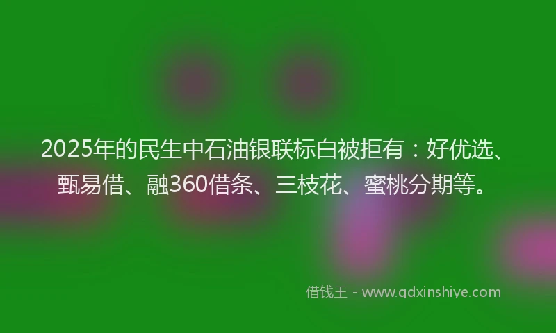 2025年的民生中石油银联标白被拒有：好优选、甄易借、融360借条、三枝花、蜜桃分期等。