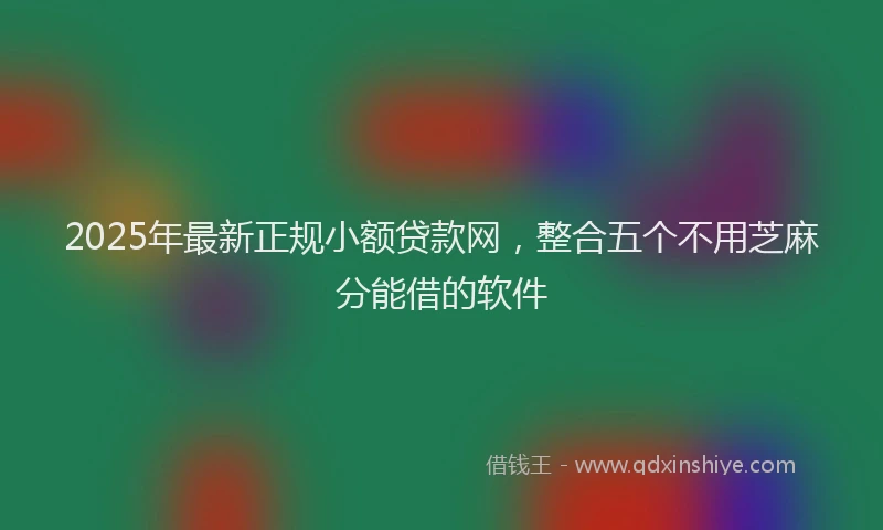 2025年最新正规小额贷款网，整合五个不用芝麻分能借的软件