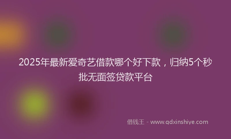 2025年最新爱奇艺借款哪个好下款，归纳5个秒批无面签贷款平台
