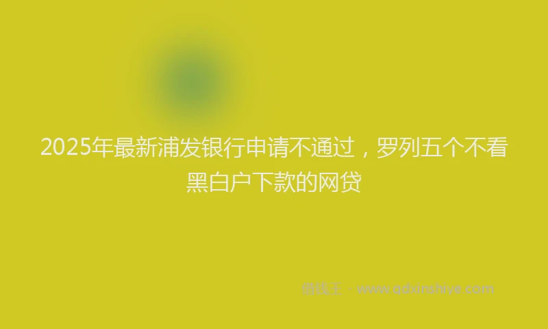 2025年最新浦发银行申请不通过，罗列五个不看黑白户下款的网贷