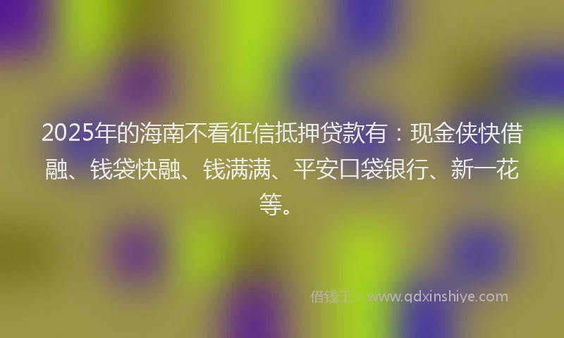 2025年的海南不看征信抵押贷款有：现金侠快借融、钱袋快融、钱满满、平安口袋银行、新一花等。