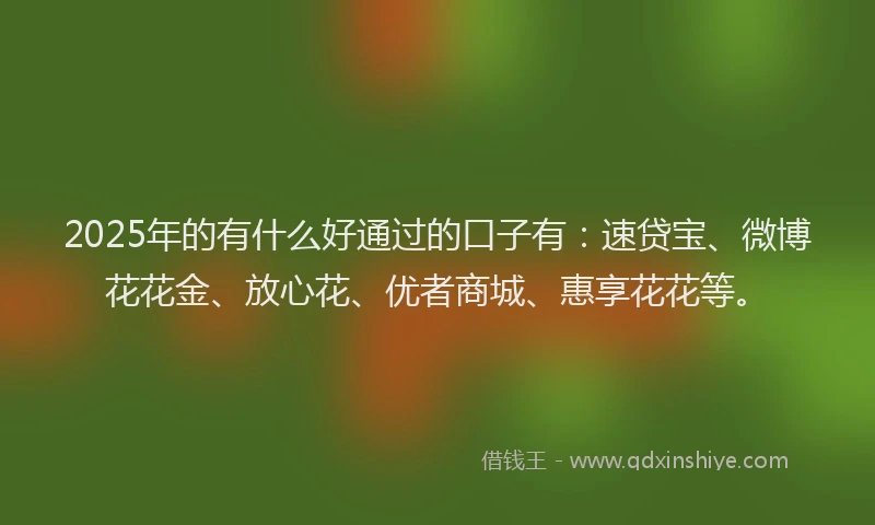 2025年的有什么好通过的口子有：速贷宝、微博花花金、放心花、优者商城、惠享花花等。