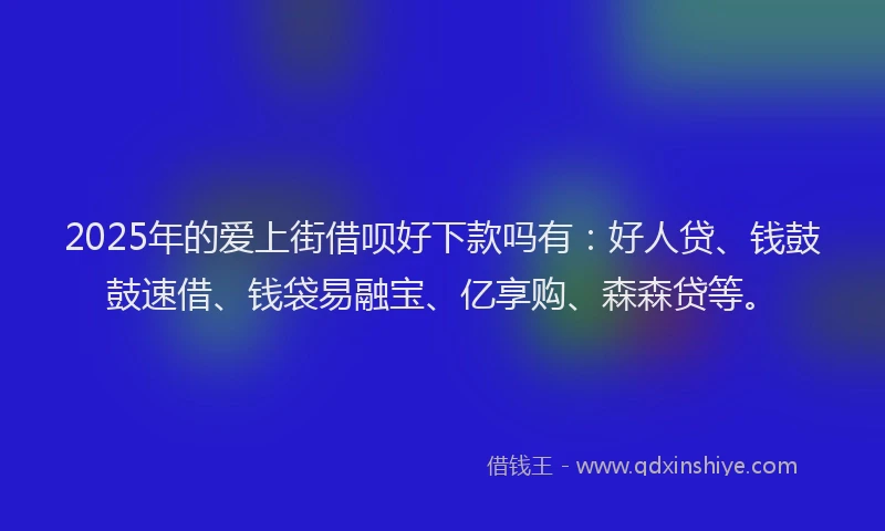 2025年的爱上街借呗好下款吗有：好人贷、钱鼓鼓速借、钱袋易融宝、亿享购、森森贷等。