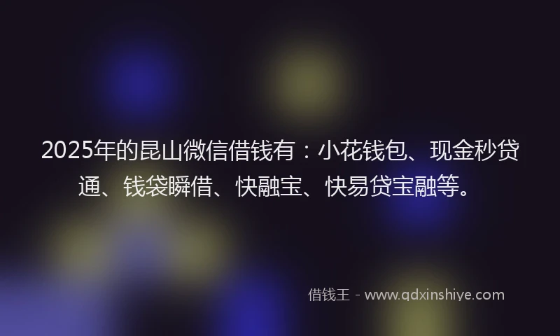 2025年的昆山微信借钱有：小花钱包、现金秒贷通、钱袋瞬借、快融宝、快易贷宝融等。