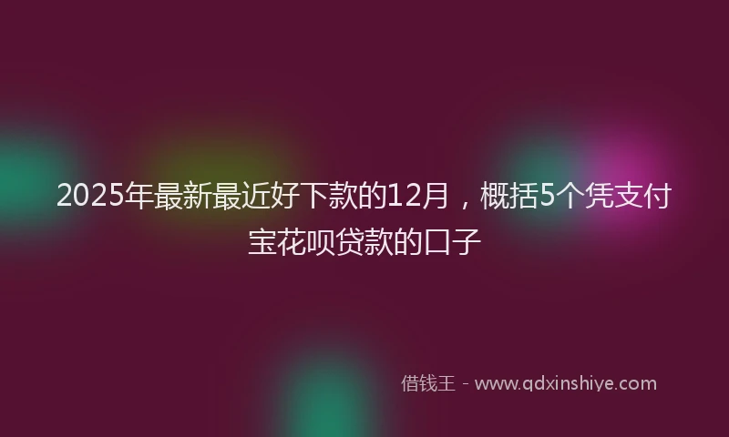2025年最新最近好下款的12月，概括5个凭支付宝花呗贷款的口子