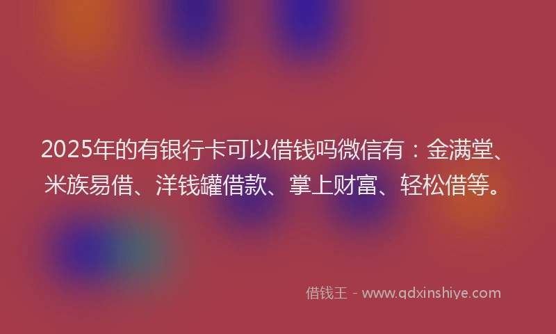 2025年的有银行卡可以借钱吗微信有：金满堂、米族易借、洋钱罐借款、掌上财富、轻松借等。