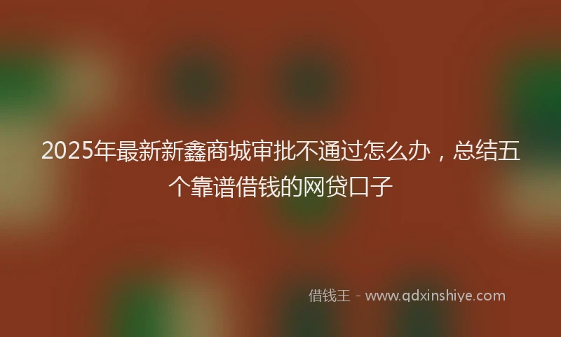 2025年最新新鑫商城审批不通过怎么办，总结五个靠谱借钱的网贷口子