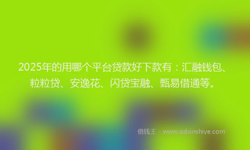 2025年的用哪个平台贷款好下款有：汇融钱包、粒粒贷、安逸花、闪贷宝融、甄易借通等。