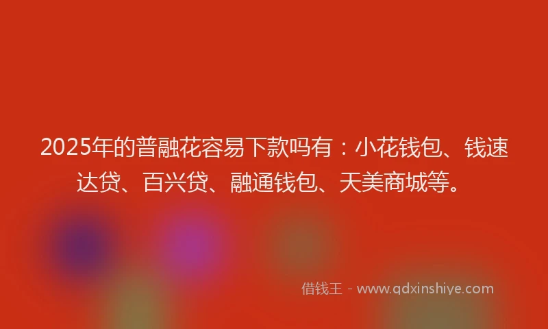 2025年的普融花容易下款吗有：小花钱包、钱速达贷、百兴贷、融通钱包、天美商城等。